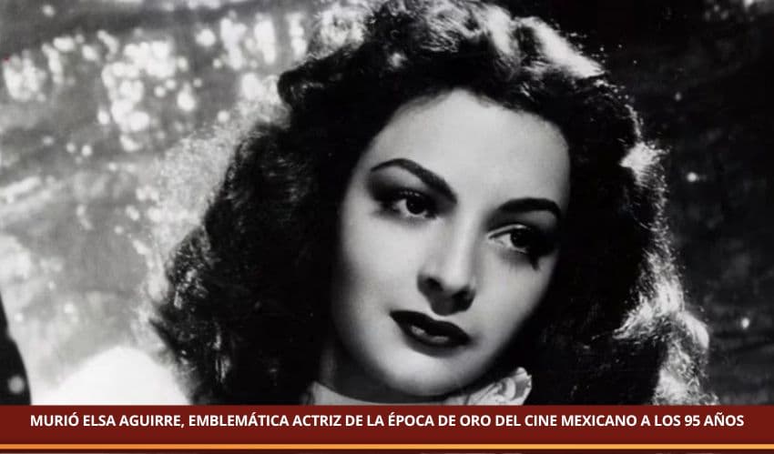 MURIÓ ELSA AGUIRRE, EMBLEMÁTICA ACTRIZ DE LA ÉPOCA DE ORO DEL CINE MEXICANO A LOS 95 AÑOS